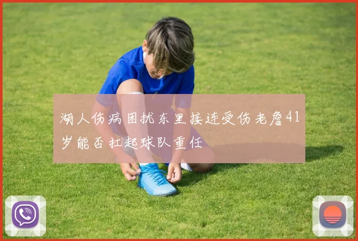 湖人伤病困扰东里接连受伤老詹41岁能否扛起球队重任